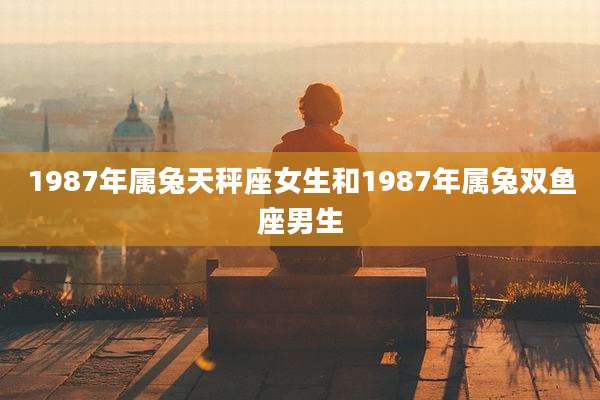 1987年属兔天秤座女生和1987年属兔双鱼座男生