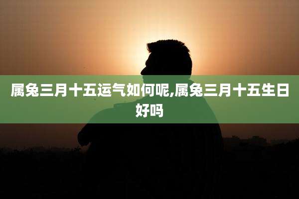 属兔三月十五运气如何呢,属兔三月十五生日好吗