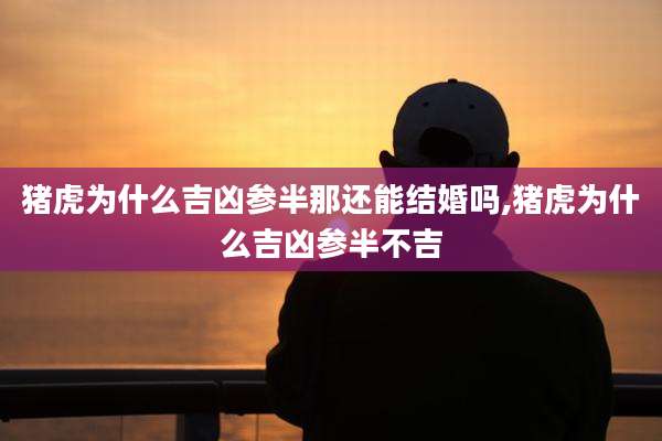 猪虎为什么吉凶参半那还能结婚吗,猪虎为什么吉凶参半不吉