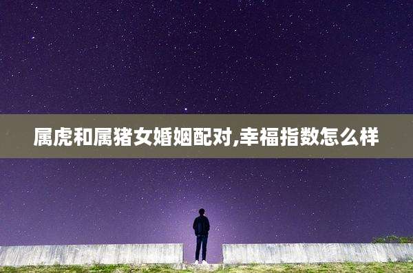 属虎和属猪女婚姻配对,幸福指数怎么样