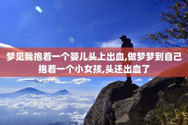 梦见我抱着一个婴儿头上出血,做梦梦到自己抱着一个小女孩,头还出血了