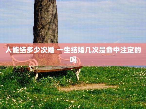 人能结多少次婚 一生结婚几次是命中注定的吗