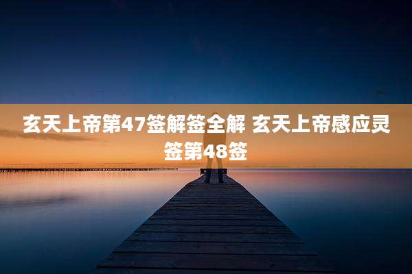 玄天上帝第47签解签全解 玄天上帝感应灵签第48签