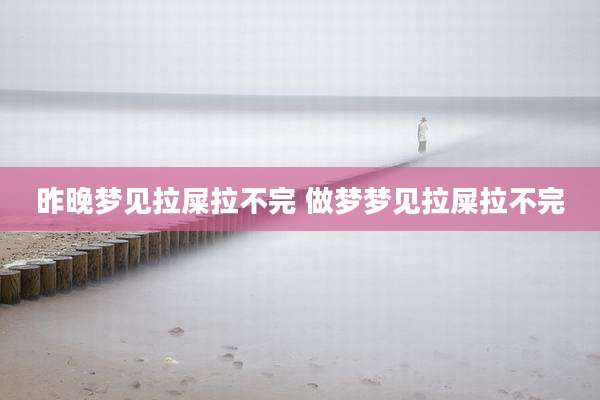 昨晚梦见拉屎拉不完 做梦梦见拉屎拉不完