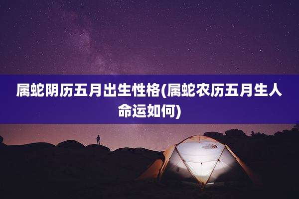 属蛇阴历五月出生性格(属蛇农历五月生人命运如何)