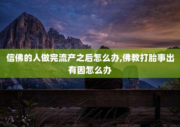 信佛的人做完流产之后怎么办,佛教打胎事出有因怎么办