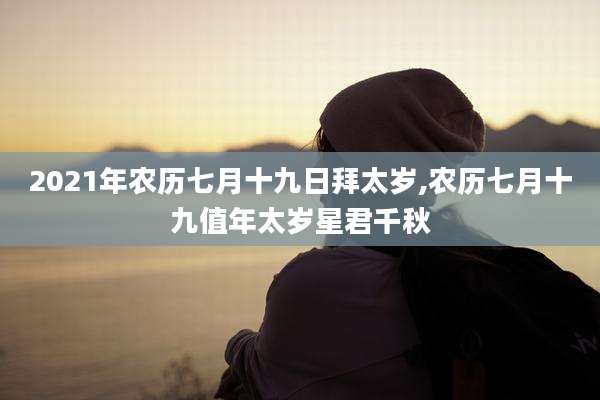 2021年农历七月十九日拜太岁,农历七月十九值年太岁星君千秋