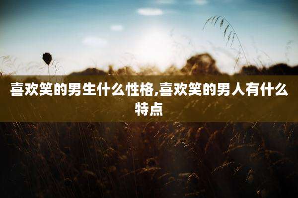 喜欢笑的男生什么性格,喜欢笑的男人有什么特点