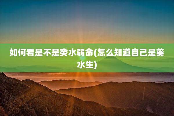 如何看是不是癸水弱命(怎么知道自己是葵水生)