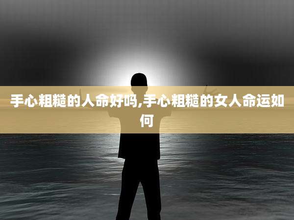 手心粗糙的人命好吗,手心粗糙的女人命运如何