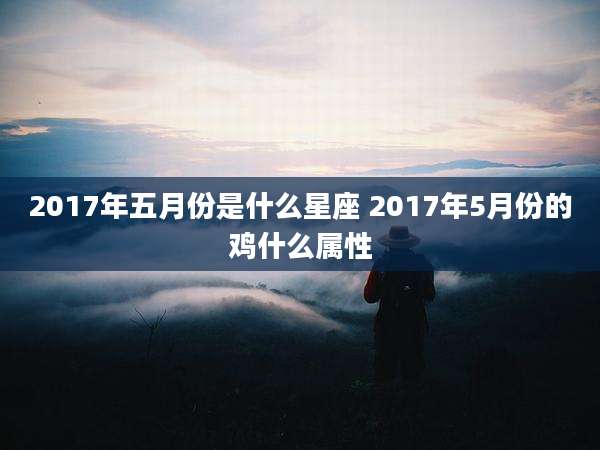 2017年五月份是什么星座 2017年5月份的鸡什么属性