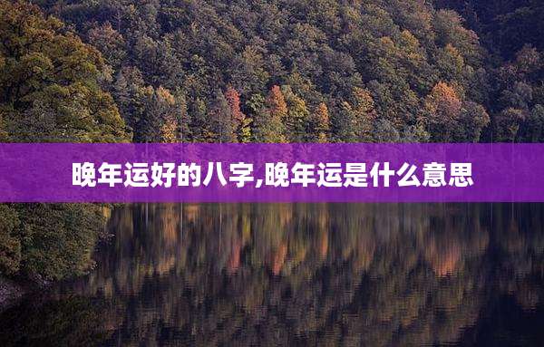 晚年运好的八字,晚年运是什么意思