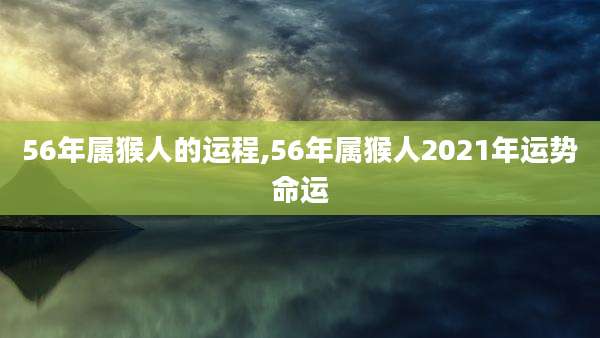 56年属猴人的运程,56年属猴人2021年运势命运