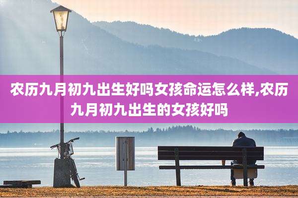 农历九月初九出生好吗女孩命运怎么样,农历九月初九出生的女孩好吗
