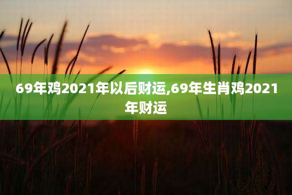 69年鸡2021年以后财运,69年生肖鸡2021年财运