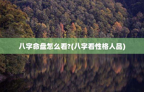 八字命盘怎么看?(八字看性格人品)