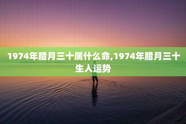 1974年腊月三十属什么命,1974年腊月三十生人运势