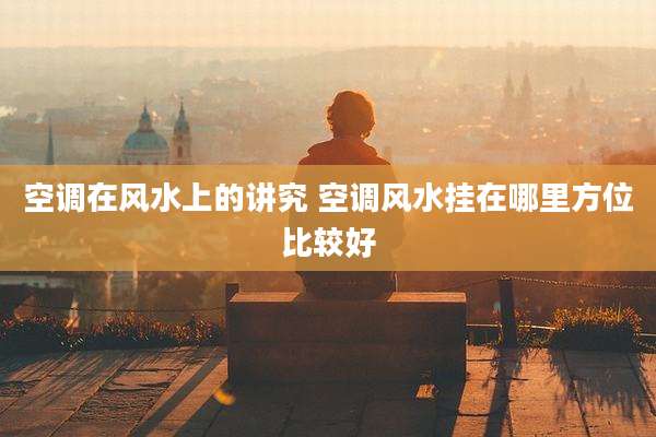 空调在风水上的讲究 空调风水挂在哪里方位比较好