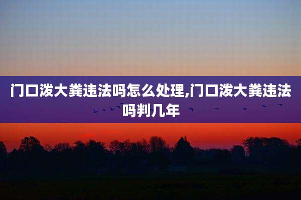 门口泼大粪违法吗怎么处理,门口泼大粪违法吗判几年