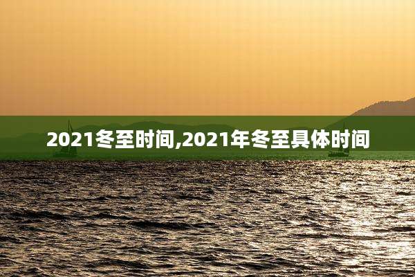 2021冬至时间,2021年冬至具体时间