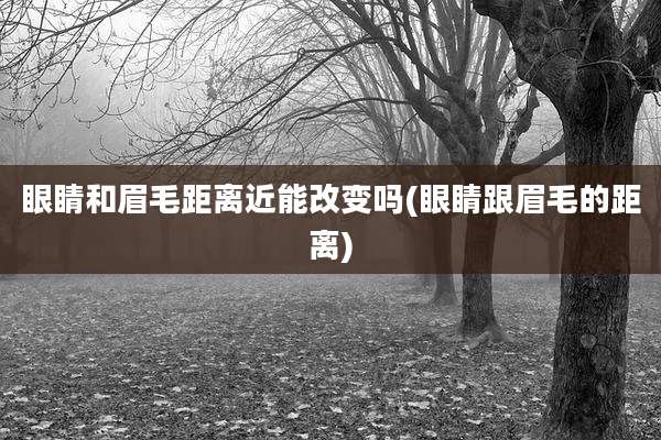 眼睛和眉毛距离近能改变吗(眼睛跟眉毛的距离)