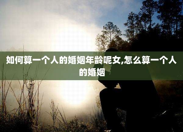 如何算一个人的婚姻年龄呢女,怎么算一个人的婚姻