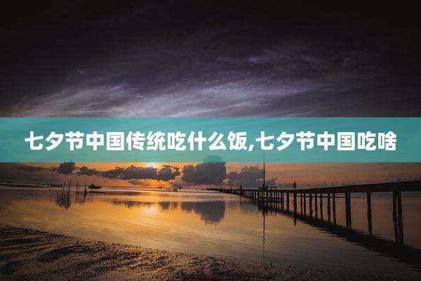 七夕节中国传统吃什么饭,七夕节中国吃啥