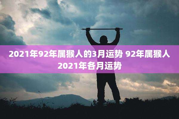 2021年92年属猴人的3月运势 92年属猴人2021年各月运势