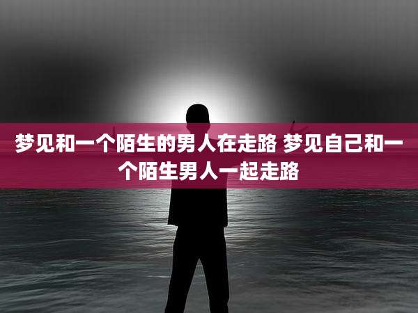梦见和一个陌生的男人在走路 梦见自己和一个陌生男人一起走路