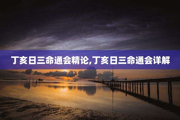 丁亥日三命通会精论,丁亥日三命通会详解