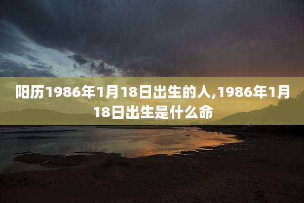 阳历1986年1月18日出生的人,1986年1月18日出生是什么命