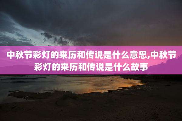 中秋节彩灯的来历和传说是什么意思,中秋节彩灯的来历和传说是什么故事
