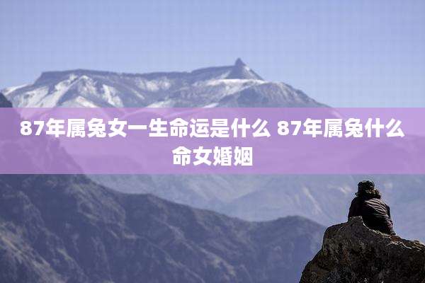 87年属兔女一生命运是什么 87年属兔什么命女婚姻