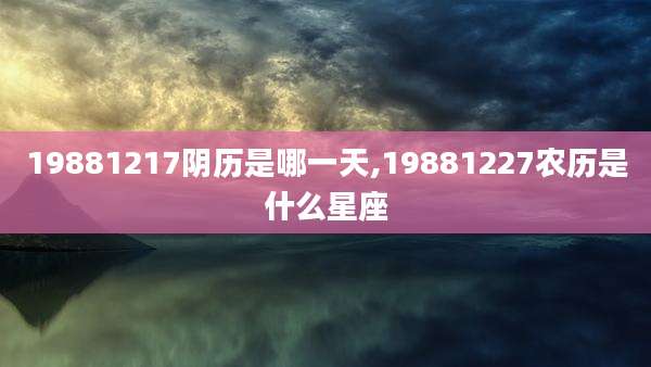 19881217阴历是哪一天,19881227农历是什么星座