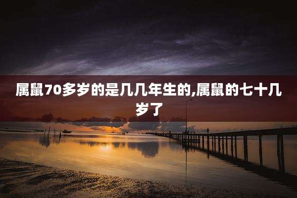 属鼠70多岁的是几几年生的,属鼠的七十几岁了