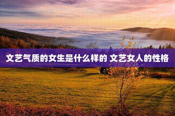 文艺气质的女生是什么样的 文艺女人的性格