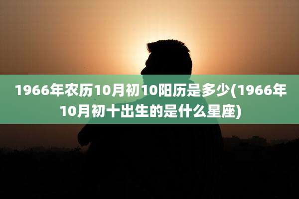 1966年农历10月初10阳历是多少(1966年10月初十出生的是什么星座)