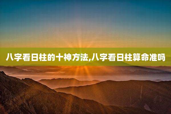 八字看日柱的十神方法,八字看日柱算命准吗