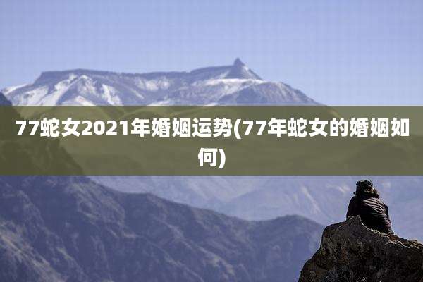 77蛇女2021年婚姻运势(77年蛇女的婚姻如何)