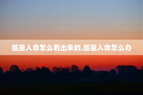 孤星入命怎么看出来的,孤星入命怎么办
