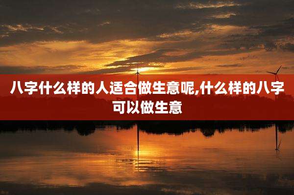 八字什么样的人适合做生意呢,什么样的八字可以做生意