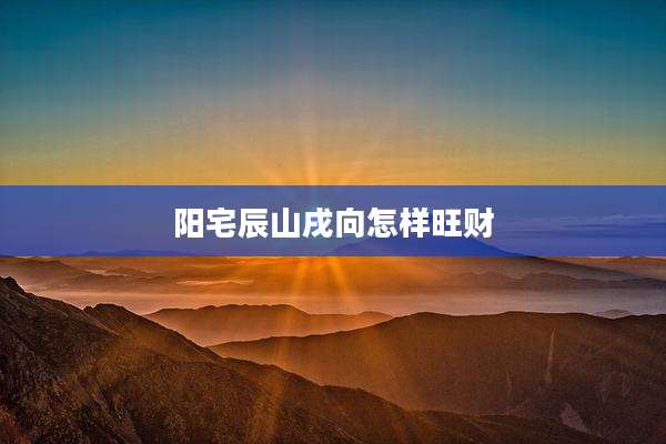 阳宅辰山戌向怎样旺财