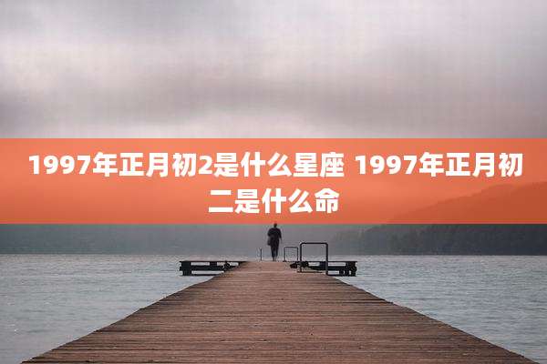 1997年正月初2是什么星座 1997年正月初二是什么命