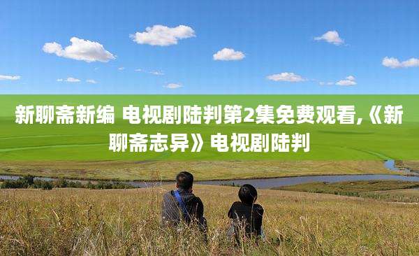 新聊斋新编 电视剧陆判第2集免费观看,《新聊斋志异》电视剧陆判