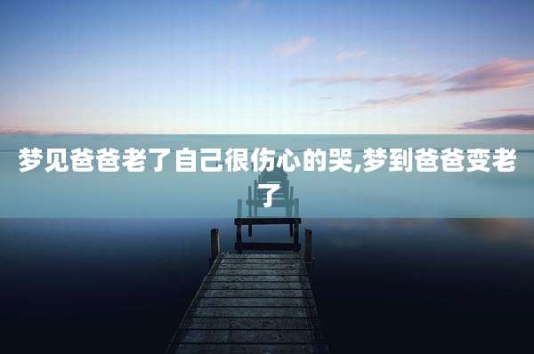 梦见爸爸老了自己很伤心的哭,梦到爸爸变老了