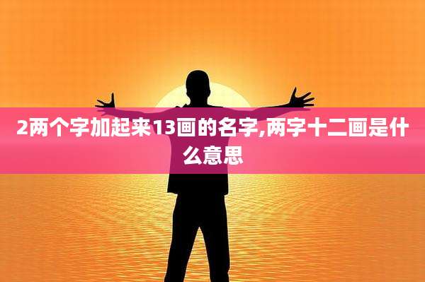 2两个字加起来13画的名字,两字十二画是什么意思