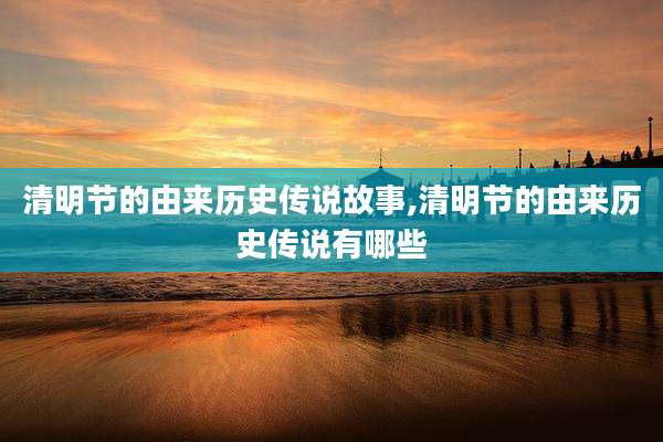 清明节的由来历史传说故事,清明节的由来历史传说有哪些