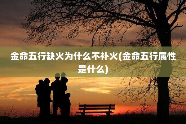 金命五行缺火为什么不补火(金命五行属性是什么)