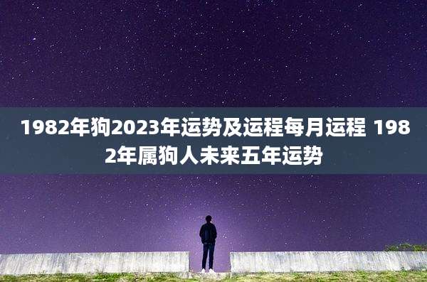 1982年狗2023年运势及运程每月运程 1982年属狗人未来五年运势