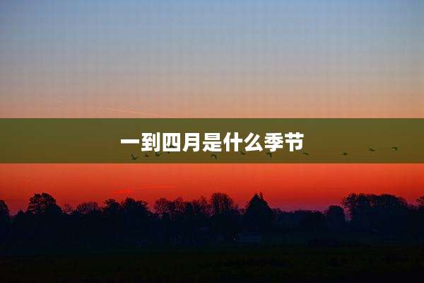 一到四月是什么季节
